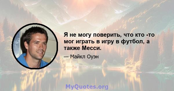 Я не могу поверить, что кто -то мог играть в игру в футбол, а также Месси.