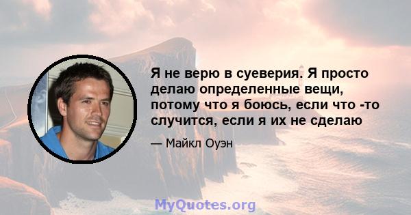 Я не верю в суеверия. Я просто делаю определенные вещи, потому что я боюсь, если что -то случится, если я их не сделаю