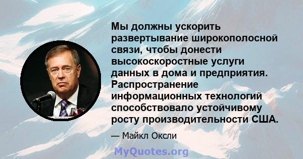 Мы должны ускорить развертывание широкополосной связи, чтобы донести высокоскоростные услуги данных в дома и предприятия. Распространение информационных технологий способствовало устойчивому росту производительности США.