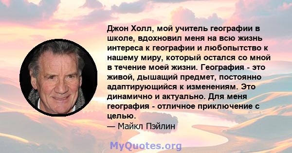 Джон Холл, мой учитель географии в школе, вдохновил меня на всю жизнь интереса к географии и любопытство к нашему миру, который остался со мной в течение моей жизни. География - это живой, дышащий предмет, постоянно