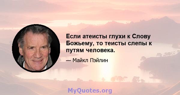 Если атеисты глухи к Слову Божьему, то теисты слепы к путям человека.