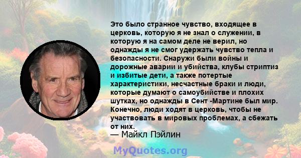 Это было странное чувство, входящее в церковь, которую я не знал о служении, в которую я на самом деле не верил, но однажды я не смог удержать чувство тепла и безопасности. Снаружи были войны и дорожные аварии и