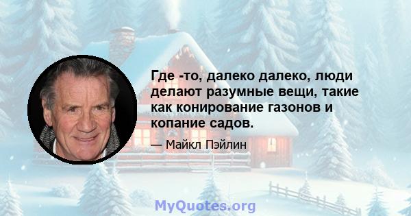 Где -то, далеко далеко, люди делают разумные вещи, такие как конирование газонов и копание садов.