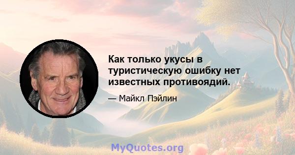 Как только укусы в туристическую ошибку нет известных противоядий.