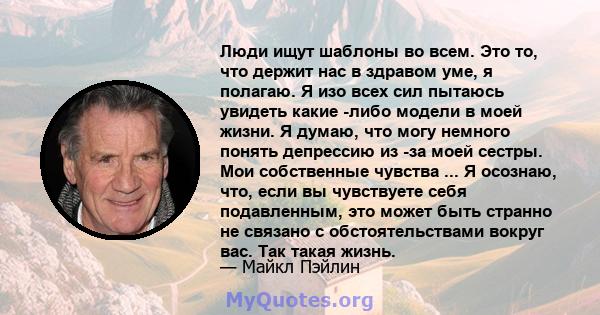 Люди ищут шаблоны во всем. Это то, что держит нас в здравом уме, я полагаю. Я изо всех сил пытаюсь увидеть какие -либо модели в моей жизни. Я думаю, что могу немного понять депрессию из -за моей сестры. Мои собственные