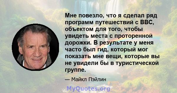 Мне повезло, что я сделал ряд программ путешествий с BBC, объектом для того, чтобы увидеть места с проторенной дорожки. В результате у меня часто был гид, который мог показать мне вещи, которые вы не увидели бы в