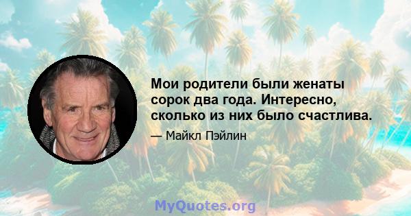 Мои родители были женаты сорок два года. Интересно, сколько из них было счастлива.