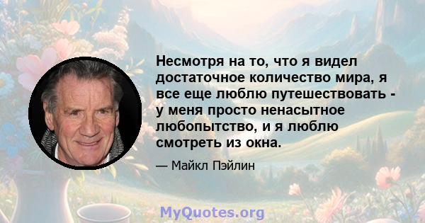 Несмотря на то, что я видел достаточное количество мира, я все еще люблю путешествовать - у меня просто ненасытное любопытство, и я люблю смотреть из окна.