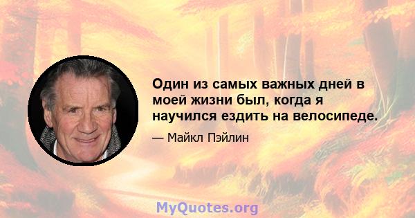 Один из самых важных дней в моей жизни был, когда я научился ездить на велосипеде.