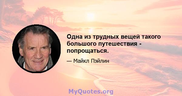 Одна из трудных вещей такого большого путешествия - попрощаться.