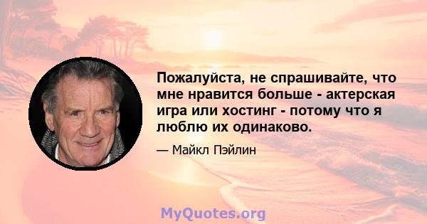 Пожалуйста, не спрашивайте, что мне нравится больше - актерская игра или хостинг - потому что я люблю их одинаково.