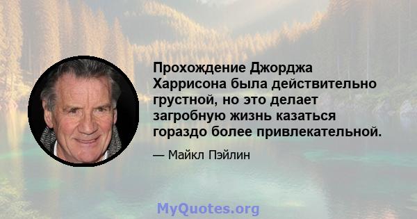 Прохождение Джорджа Харрисона была действительно грустной, но это делает загробную жизнь казаться гораздо более привлекательной.