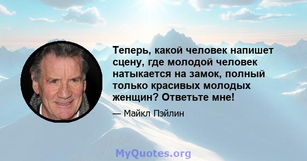 Теперь, какой человек напишет сцену, где молодой человек натыкается на замок, полный только красивых молодых женщин? Ответьте мне!