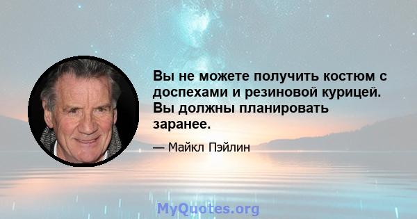 Вы не можете получить костюм с доспехами и резиновой курицей. Вы должны планировать заранее.