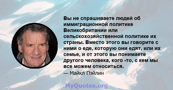 Вы не спрашиваете людей об иммиграционной политике Великобритании или сельскохозяйственной политике их страны. Вместо этого вы говорите с ними о еде, которую они едят, или их семье, и от этого вы понимаете другого