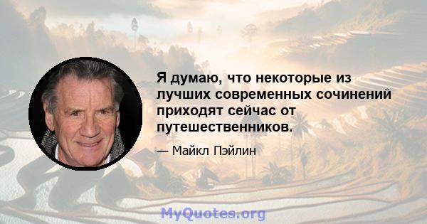 Я думаю, что некоторые из лучших современных сочинений приходят сейчас от путешественников.