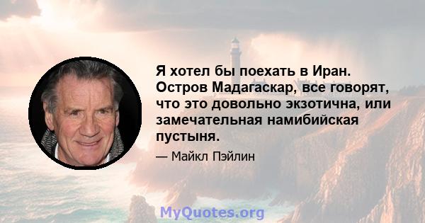 Я хотел бы поехать в Иран. Остров Мадагаскар, все говорят, что это довольно экзотична, или замечательная намибийская пустыня.