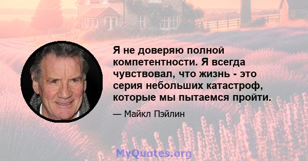 Я не доверяю полной компетентности. Я всегда чувствовал, что жизнь - это серия небольших катастроф, которые мы пытаемся пройти.