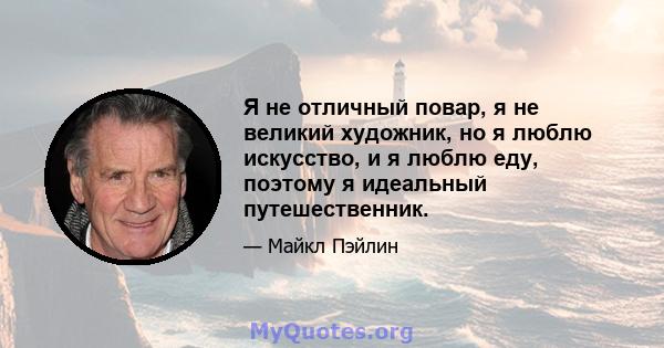 Я не отличный повар, я не великий художник, но я люблю искусство, и я люблю еду, поэтому я идеальный путешественник.