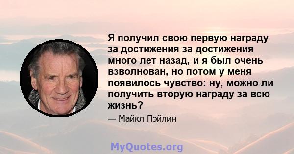 Я получил свою первую награду за достижения за достижения много лет назад, и я был очень взволнован, но потом у меня появилось чувство: ну, можно ли получить вторую награду за всю жизнь?