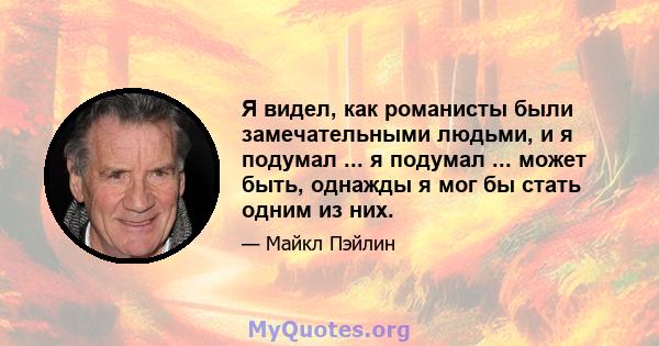 Я видел, как романисты были замечательными людьми, и я подумал ... я подумал ... может быть, однажды я мог бы стать одним из них.