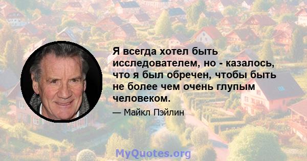 Я всегда хотел быть исследователем, но - казалось, что я был обречен, чтобы быть не более чем очень глупым человеком.