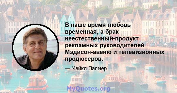 В наше время любовь временная, а брак неестественный-продукт рекламных руководителей Мэдисон-авеню и телевизионных продюсеров.