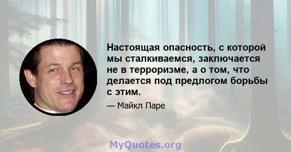 Настоящая опасность, с которой мы сталкиваемся, заключается не в терроризме, а о том, что делается под предлогом борьбы с этим.