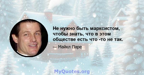 Не нужно быть марксистом, чтобы знать, что в этом обществе есть что -то не так.