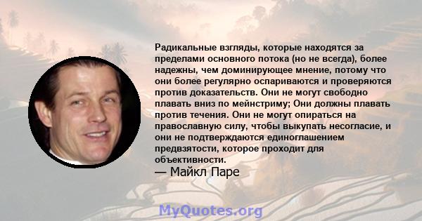 Радикальные взгляды, которые находятся за пределами основного потока (но не всегда), более надежны, чем доминирующее мнение, потому что они более регулярно оспариваются и проверяются против доказательств. Они не могут