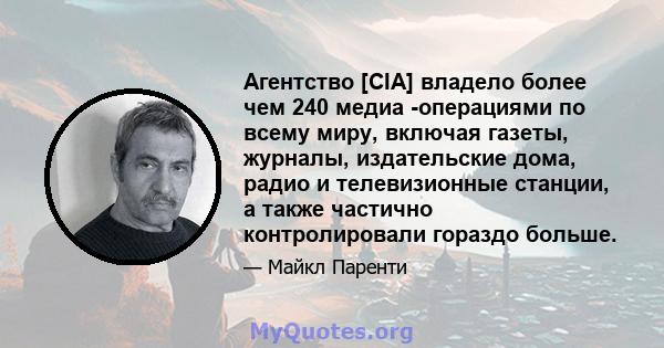 Агентство [CIA] владело более чем 240 медиа -операциями по всему миру, включая газеты, журналы, издательские дома, радио и телевизионные станции, а также частично контролировали гораздо больше.