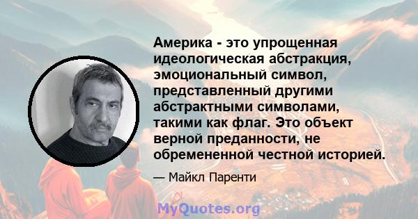 Америка - это упрощенная идеологическая абстракция, эмоциональный символ, представленный другими абстрактными символами, такими как флаг. Это объект верной преданности, не обремененной честной историей.