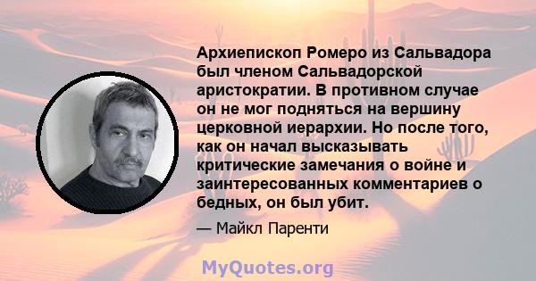 Архиепископ Ромеро из Сальвадора был членом Сальвадорской аристократии. В противном случае он не мог подняться на вершину церковной иерархии. Но после того, как он начал высказывать критические замечания о войне и