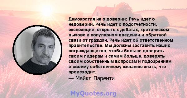 Демократия не о доверии; Речь идет о недоверии. Речь идет о подотчетности, экспозиции, открытых дебатах, критическом вызове и популярном введении и обратной связи от граждан. Речь идет об ответственном правительстве. Мы 