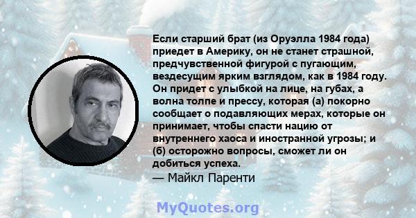 Если старший брат (из Оруэлла 1984 года) приедет в Америку, он не станет страшной, предчувственной фигурой с пугающим, вездесущим ярким взглядом, как в 1984 году. Он придет с улыбкой на лице, на губах, а волна толпе и