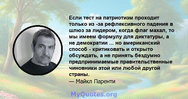 Если тест на патриотизм проходит только из -за рефлексивного падения в шлюз за лидером, когда флаг махал, то мы имеем формулу для диктатуры, а не демократии ... но американский способ - критиковать и открыто обсуждать,