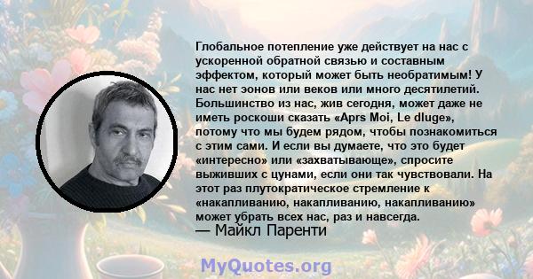 Глобальное потепление уже действует на нас с ускоренной обратной связью и составным эффектом, который может быть необратимым! У нас нет эонов или веков или много десятилетий. Большинство из нас, жив сегодня, может даже