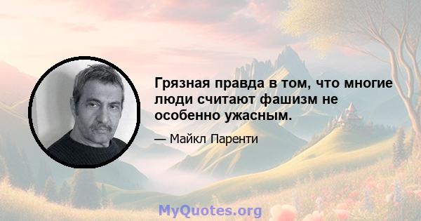 Грязная правда в том, что многие люди считают фашизм не особенно ужасным.