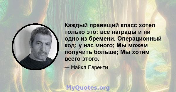 Каждый правящий класс хотел только это: все награды и ни одно из бремени. Операционный код: у нас много; Мы можем получить больше; Мы хотим всего этого.