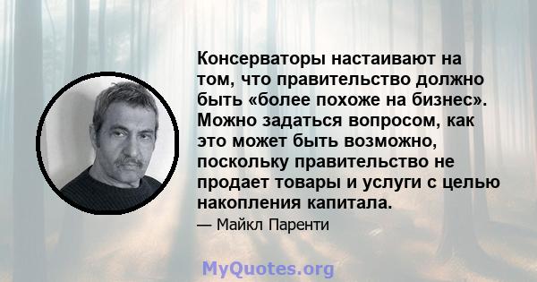 Консерваторы настаивают на том, что правительство должно быть «более похоже на бизнес». Можно задаться вопросом, как это может быть возможно, поскольку правительство не продает товары и услуги с целью накопления