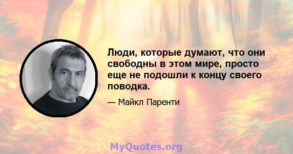 Люди, которые думают, что они свободны в этом мире, просто еще не подошли к концу своего поводка.