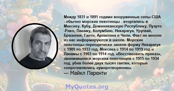 Между 1831 и 1891 годами вооруженные силы США - обычно морские пехотинцы - вторгались в Мексику, Кубу, Доминиканскую Республику, Пуэрто -Рико, Панаму, Колумбию, Никарагуа, Уругвай, Бразилия, Гаити, Аргентина и Чили.