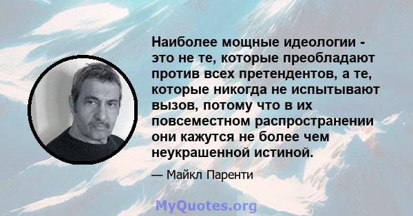 Наиболее мощные идеологии - это не те, которые преобладают против всех претендентов, а те, которые никогда не испытывают вызов, потому что в их повсеместном распространении они кажутся не более чем неукрашенной истиной.