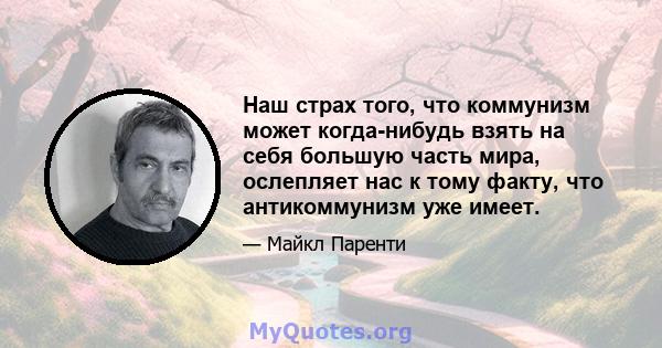 Наш страх того, что коммунизм может когда-нибудь взять на себя большую часть мира, ослепляет нас к тому факту, что антикоммунизм уже имеет.