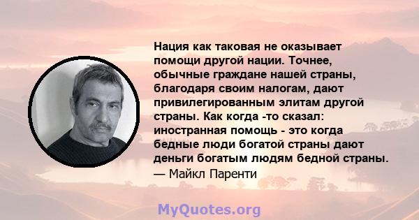 Нация как таковая не оказывает помощи другой нации. Точнее, обычные граждане нашей страны, благодаря своим налогам, дают привилегированным элитам другой страны. Как когда -то сказал: иностранная помощь - это когда