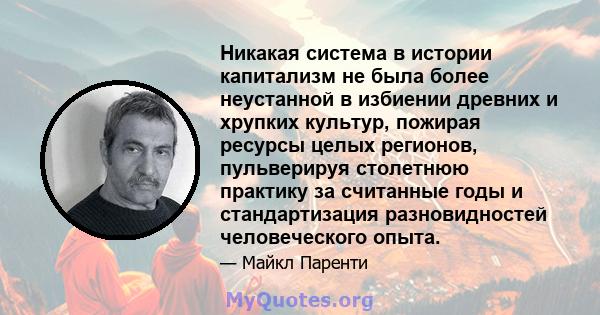 Никакая система в истории капитализм не была более неустанной в избиении древних и хрупких культур, пожирая ресурсы целых регионов, пульверируя столетнюю практику за считанные годы и стандартизация разновидностей