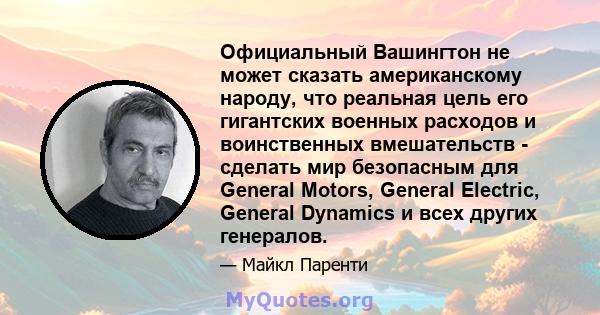 Официальный Вашингтон не может сказать американскому народу, что реальная цель его гигантских военных расходов и воинственных вмешательств - сделать мир безопасным для General Motors, General Electric, General Dynamics