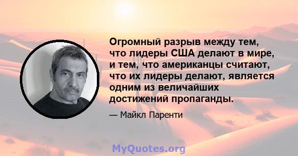 Огромный разрыв между тем, что лидеры США делают в мире, и тем, что американцы считают, что их лидеры делают, является одним из величайших достижений пропаганды.