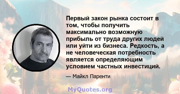 Первый закон рынка состоит в том, чтобы получить максимально возможную прибыль от труда других людей или уйти из бизнеса. Редкость, а не человеческая потребность является определяющим условием частных инвестиций.