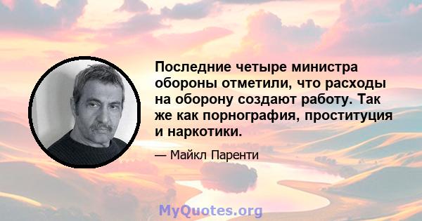 Последние четыре министра обороны отметили, что расходы на оборону создают работу. Так же как порнография, проституция и наркотики.